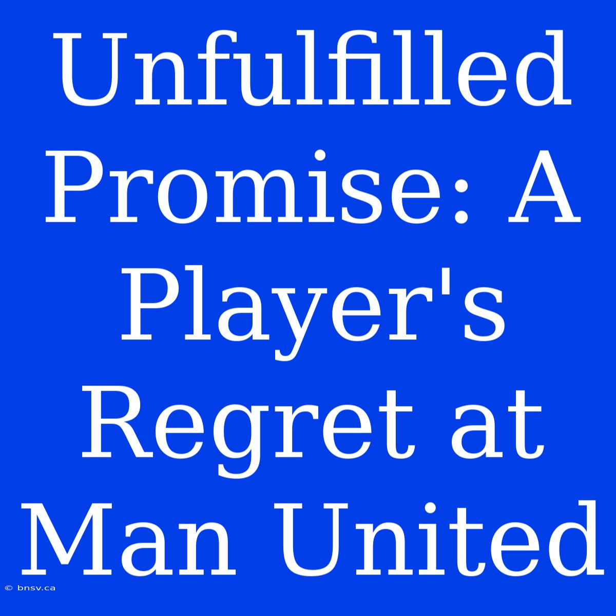 Unfulfilled Promise: A Player's Regret At Man United