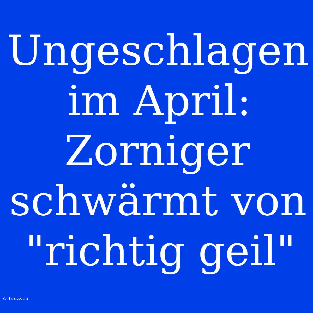 Ungeschlagen Im April: Zorniger Schwärmt Von 