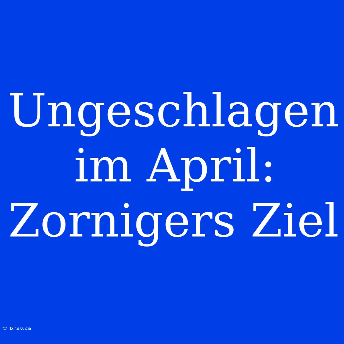 Ungeschlagen Im April: Zornigers Ziel