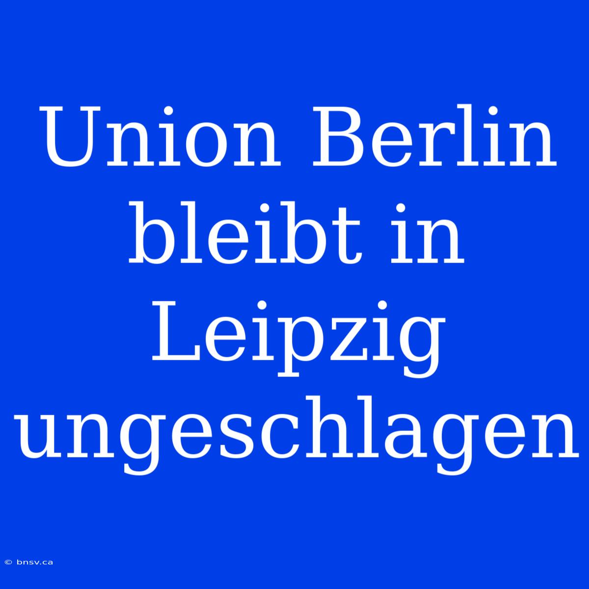 Union Berlin Bleibt In Leipzig Ungeschlagen