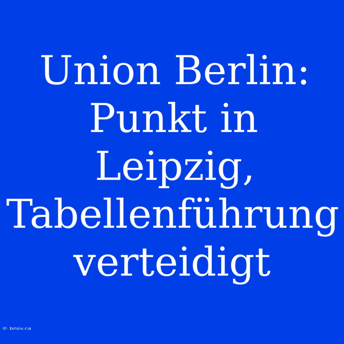 Union Berlin: Punkt In Leipzig, Tabellenführung Verteidigt