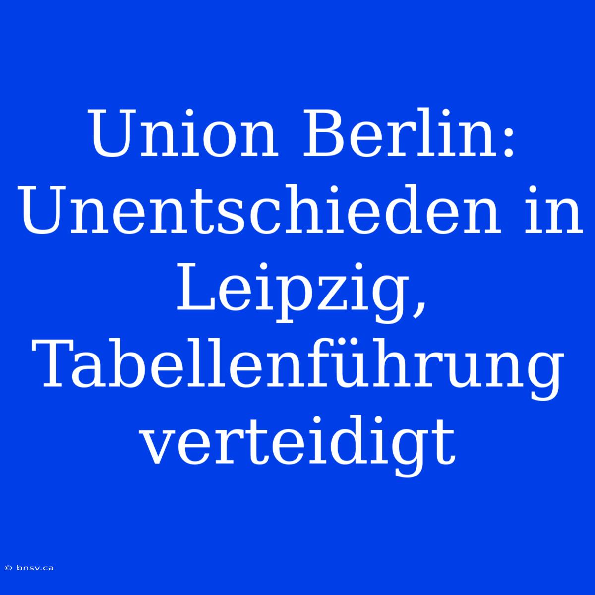 Union Berlin: Unentschieden In Leipzig, Tabellenführung Verteidigt