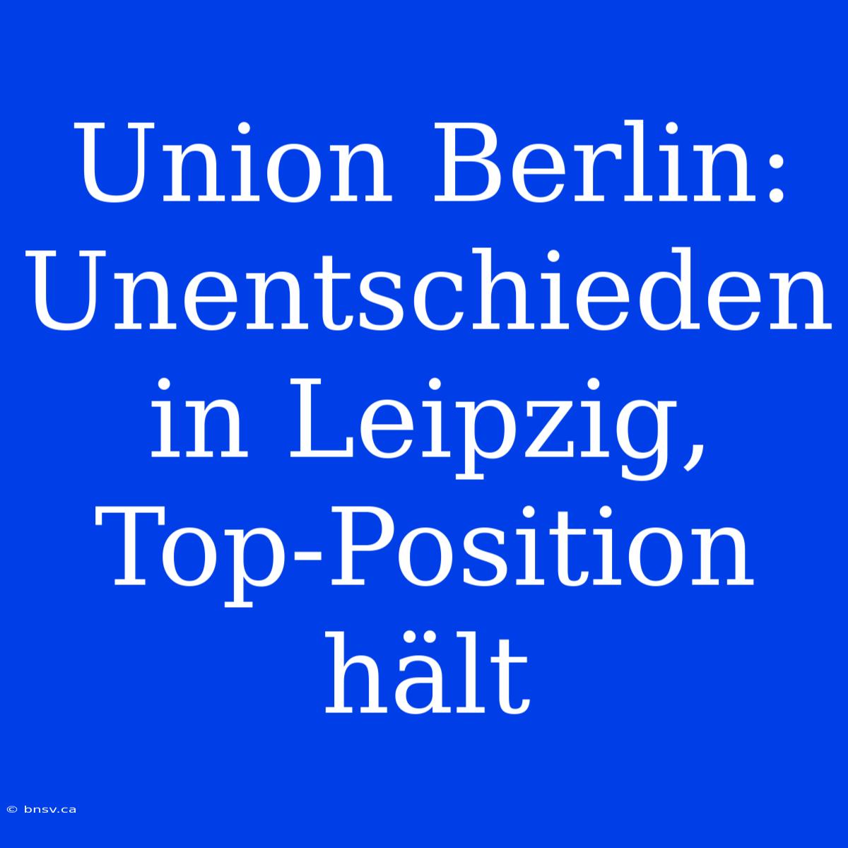 Union Berlin: Unentschieden In Leipzig, Top-Position Hält