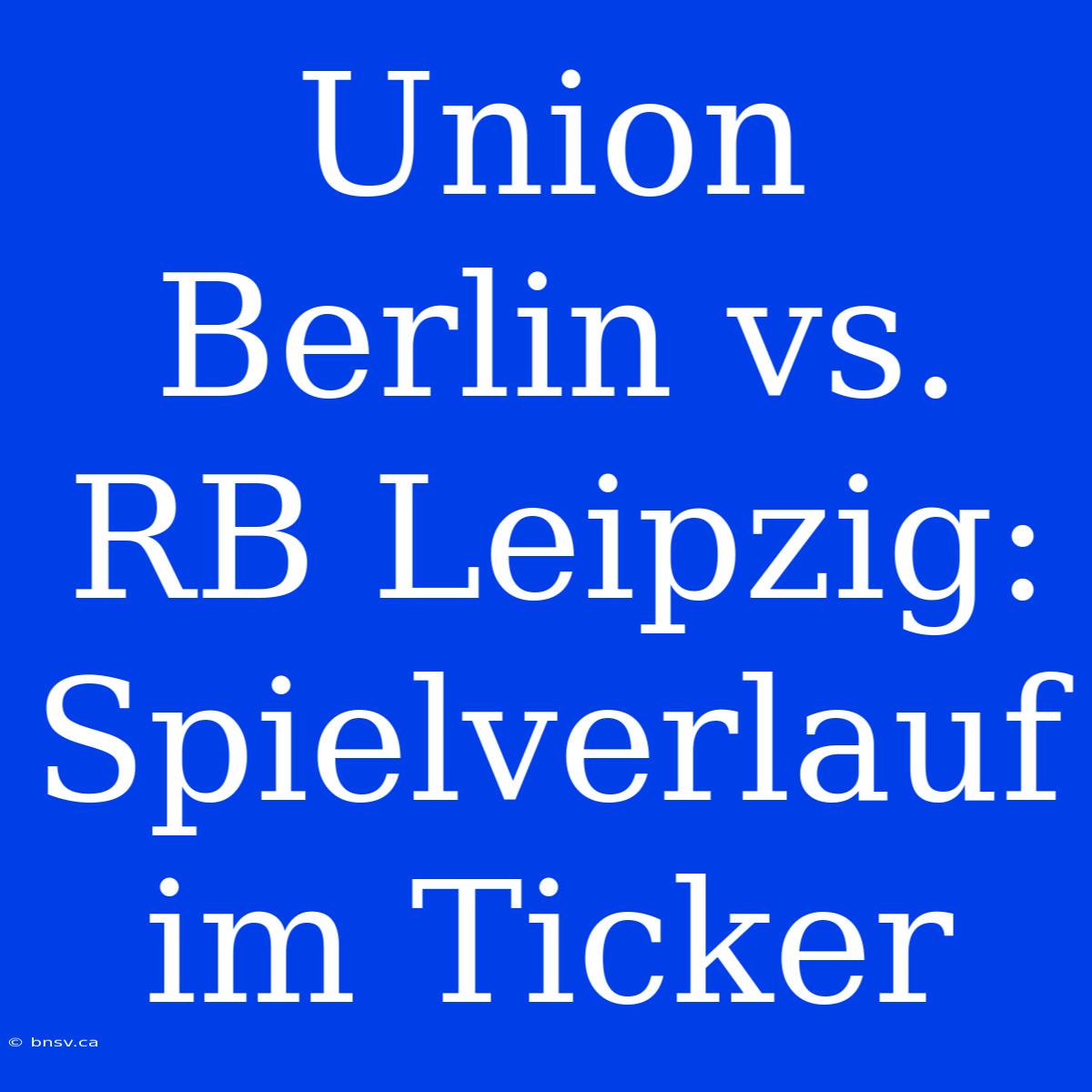 Union Berlin Vs. RB Leipzig: Spielverlauf Im Ticker