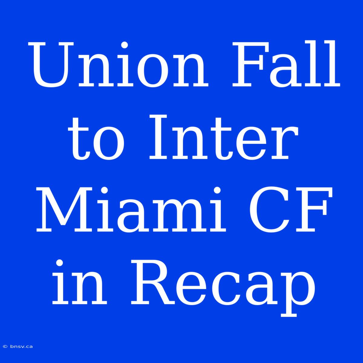 Union Fall To Inter Miami CF In Recap