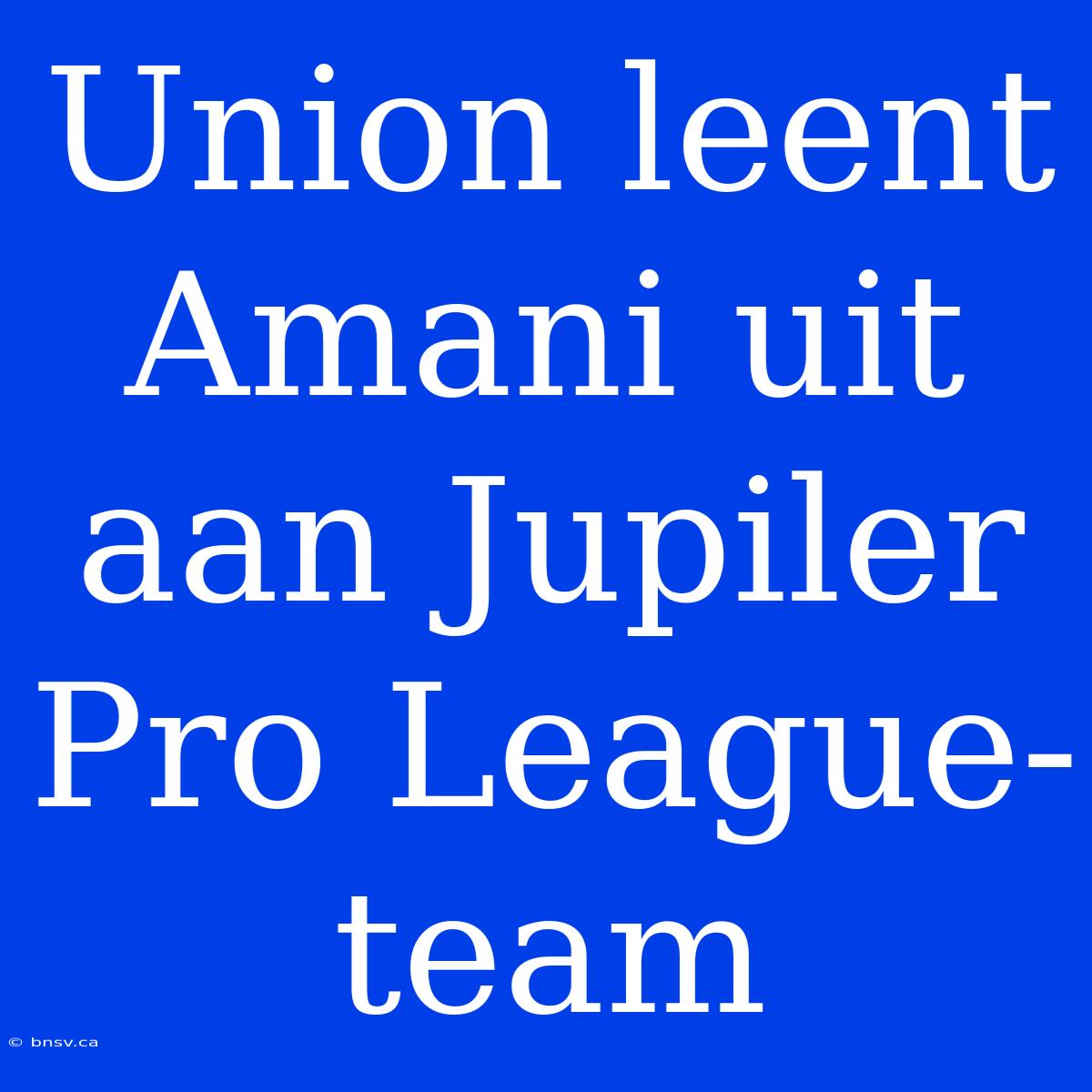 Union Leent Amani Uit Aan Jupiler Pro League-team