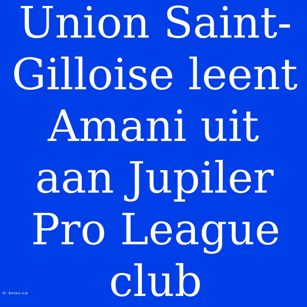 Union Saint-Gilloise Leent Amani Uit Aan Jupiler Pro League Club