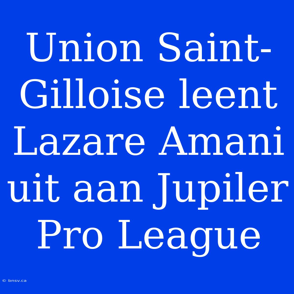 Union Saint-Gilloise Leent Lazare Amani Uit Aan Jupiler Pro League