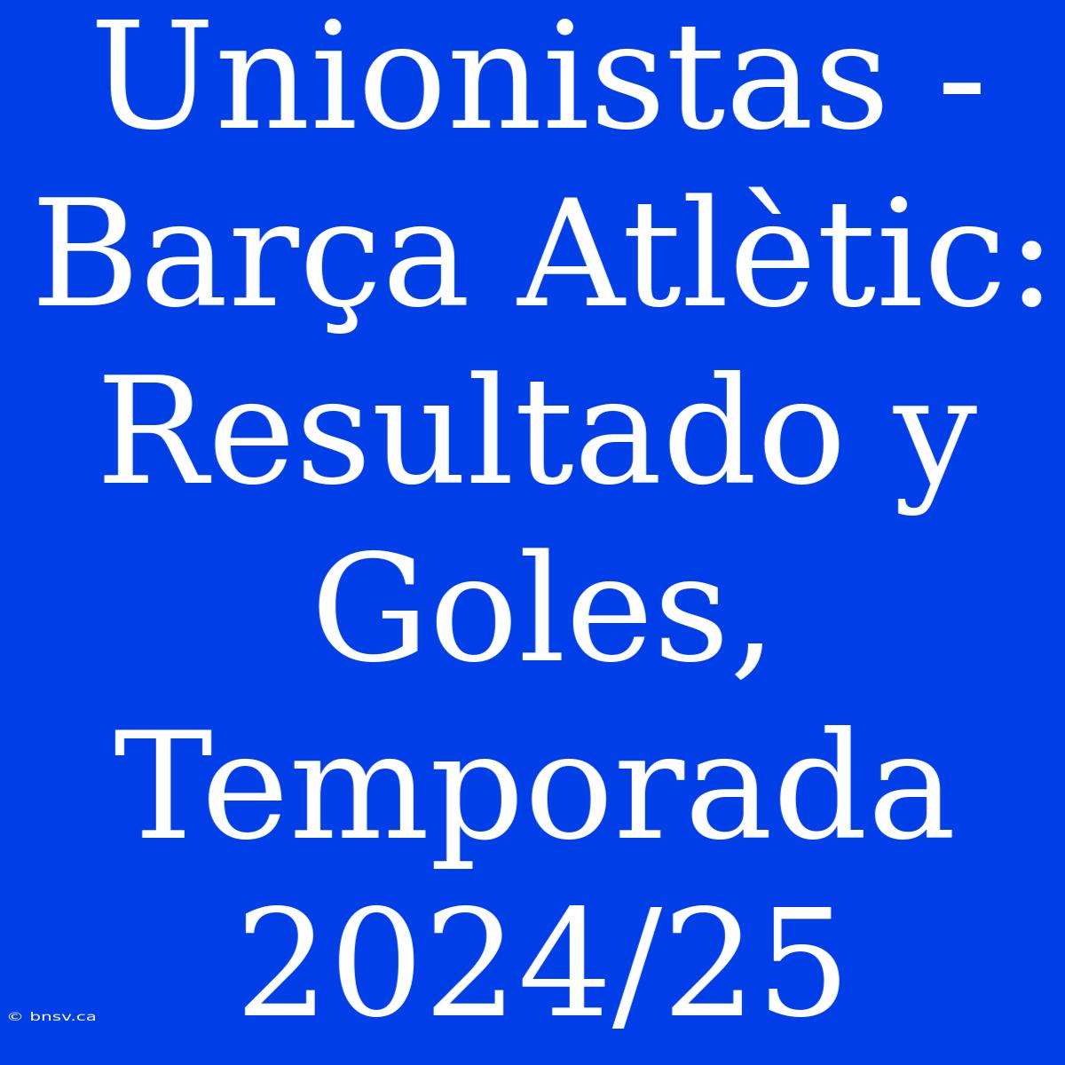 Unionistas - Barça Atlètic: Resultado Y Goles, Temporada 2024/25