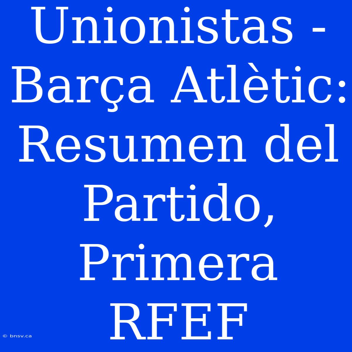 Unionistas - Barça Atlètic: Resumen Del Partido, Primera RFEF