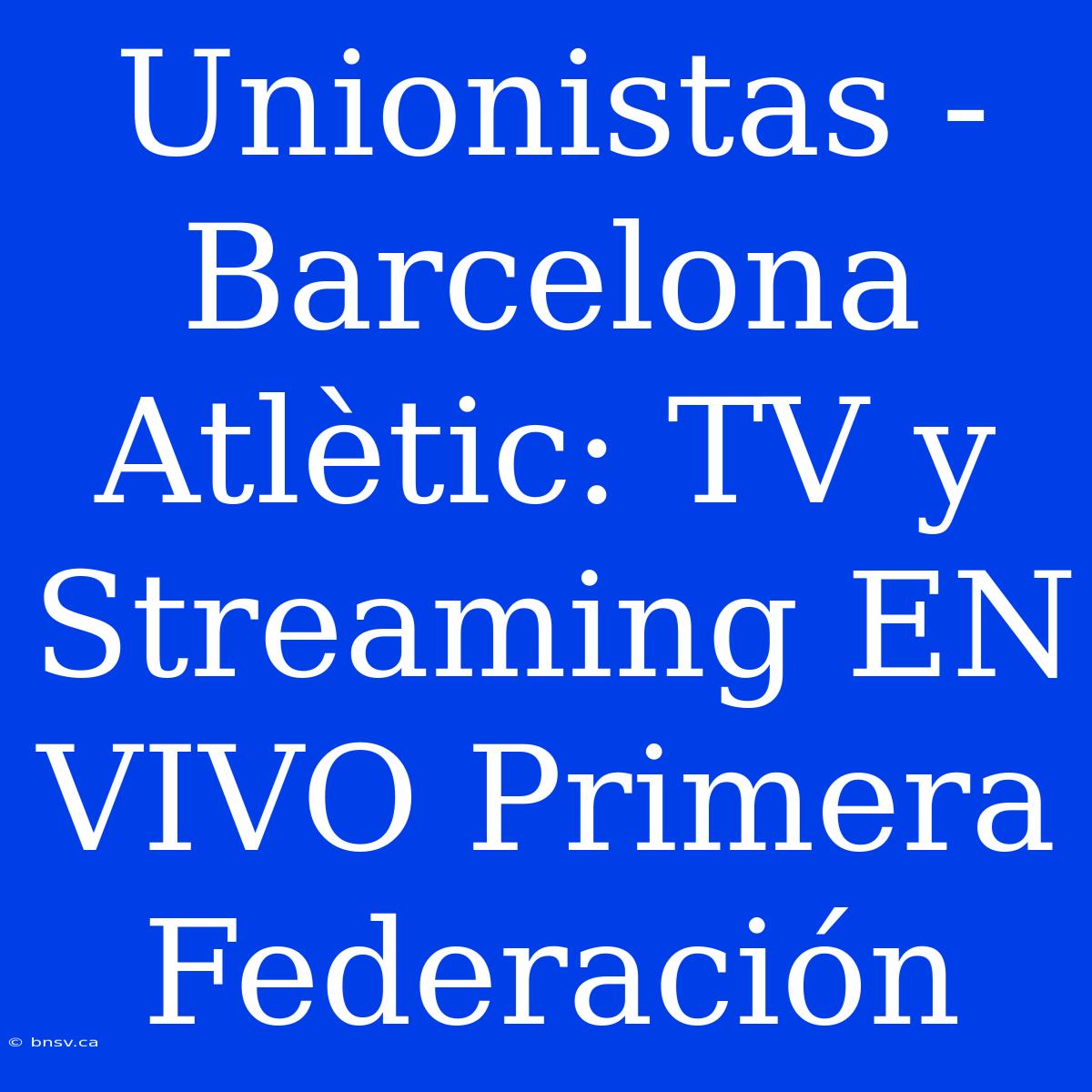 Unionistas - Barcelona Atlètic: TV Y Streaming EN VIVO Primera Federación