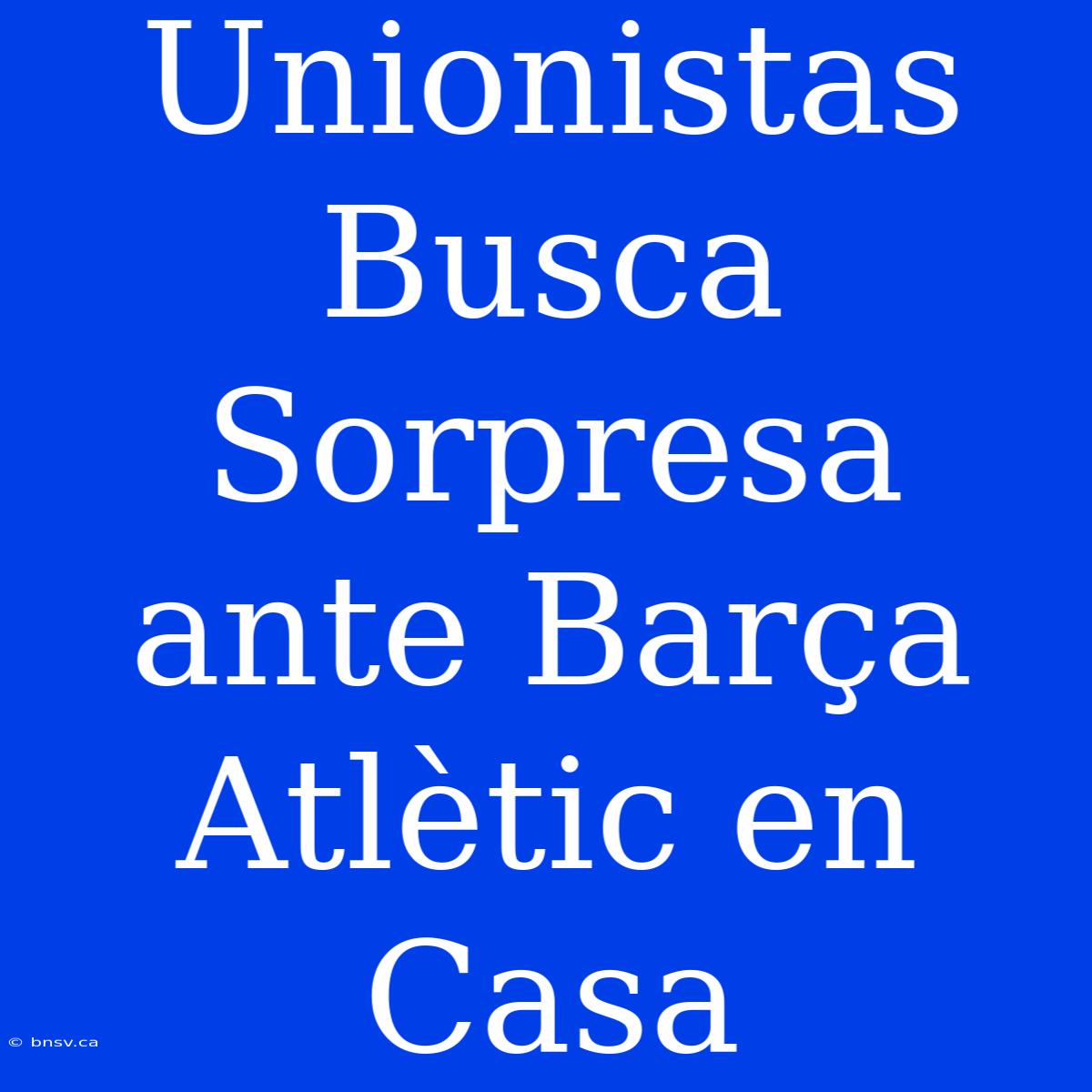 Unionistas Busca Sorpresa Ante Barça Atlètic En Casa