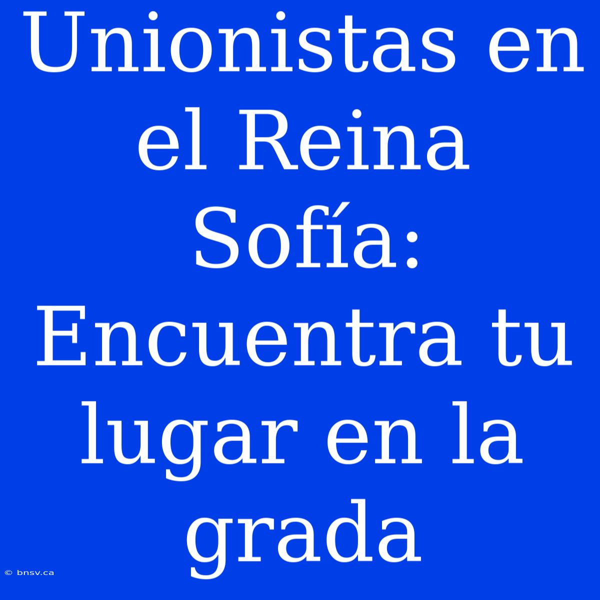 Unionistas En El Reina Sofía: Encuentra Tu Lugar En La Grada