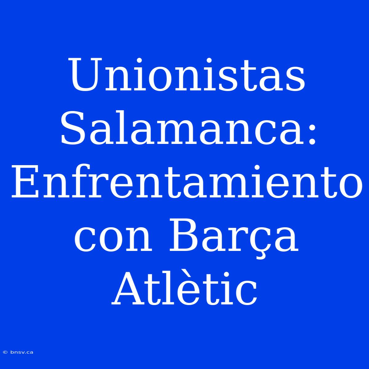 Unionistas Salamanca: Enfrentamiento Con Barça Atlètic