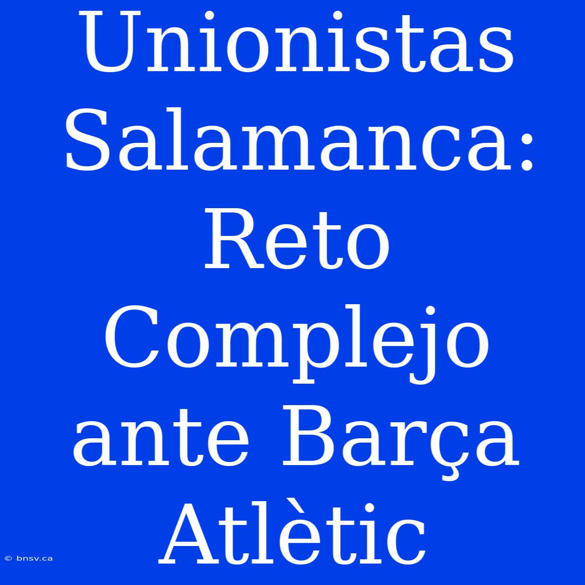 Unionistas Salamanca: Reto Complejo Ante Barça Atlètic