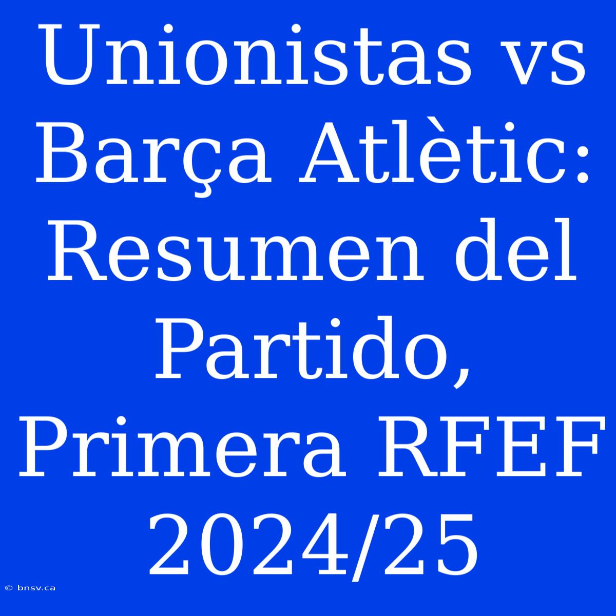 Unionistas Vs Barça Atlètic: Resumen Del Partido, Primera RFEF 2024/25