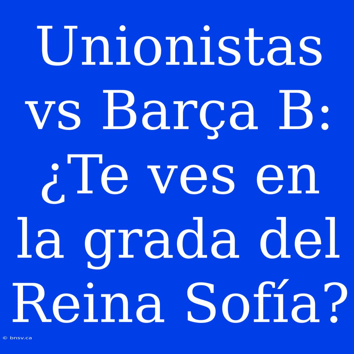 Unionistas Vs Barça B: ¿Te Ves En La Grada Del Reina Sofía?