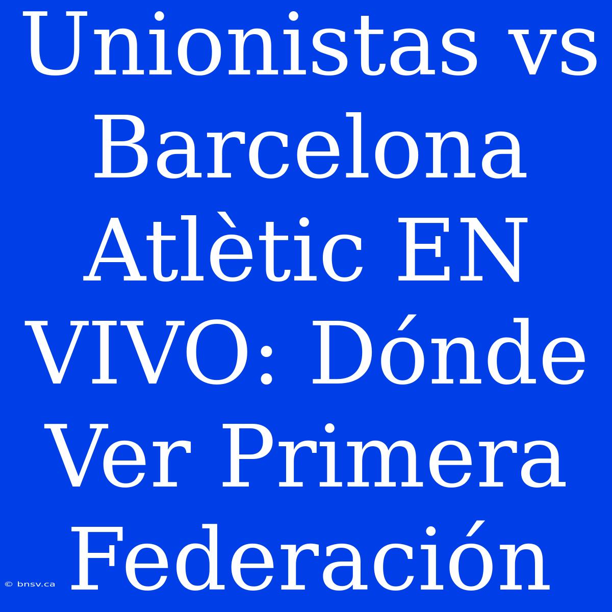 Unionistas Vs Barcelona Atlètic EN VIVO: Dónde Ver Primera Federación