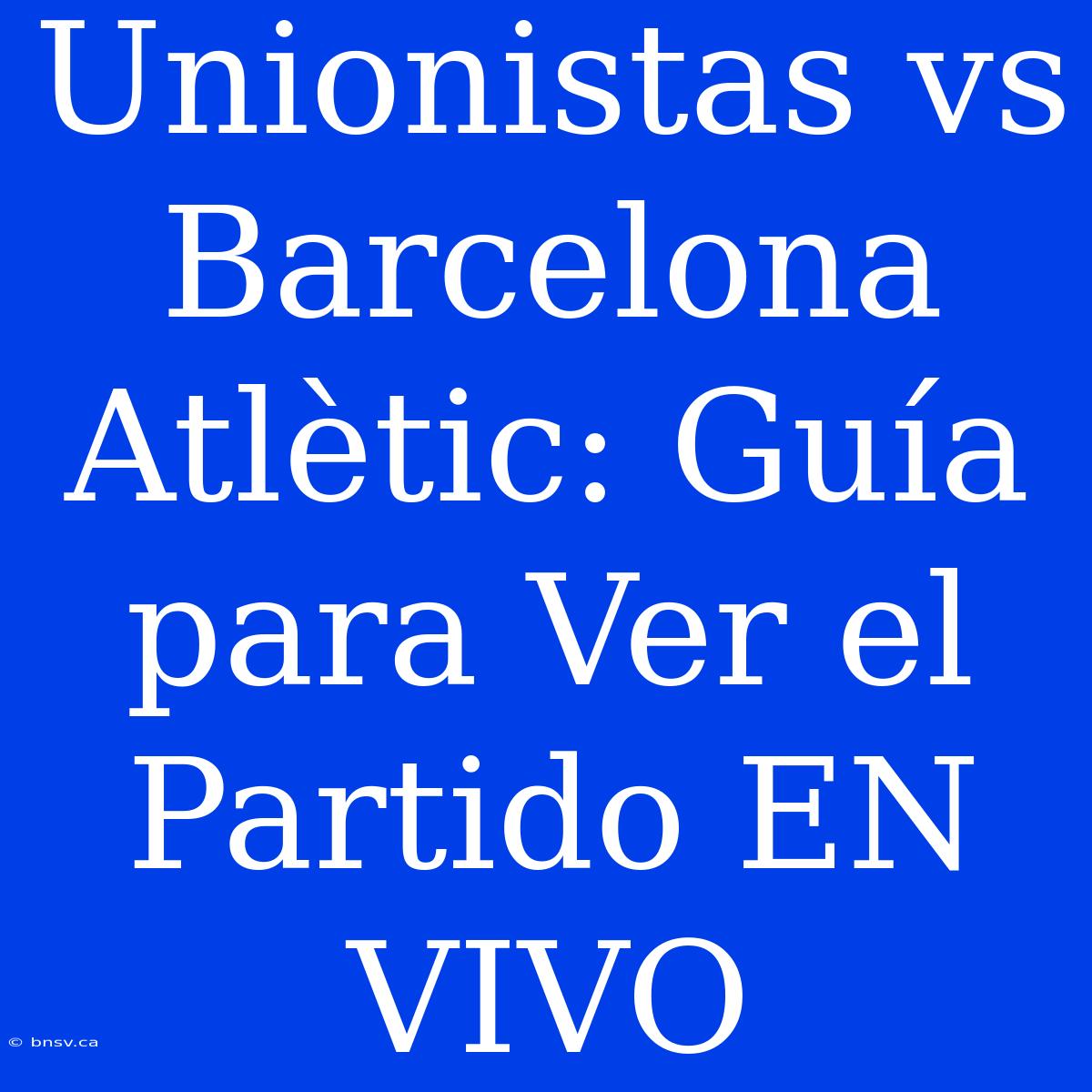 Unionistas Vs Barcelona Atlètic: Guía Para Ver El Partido EN VIVO