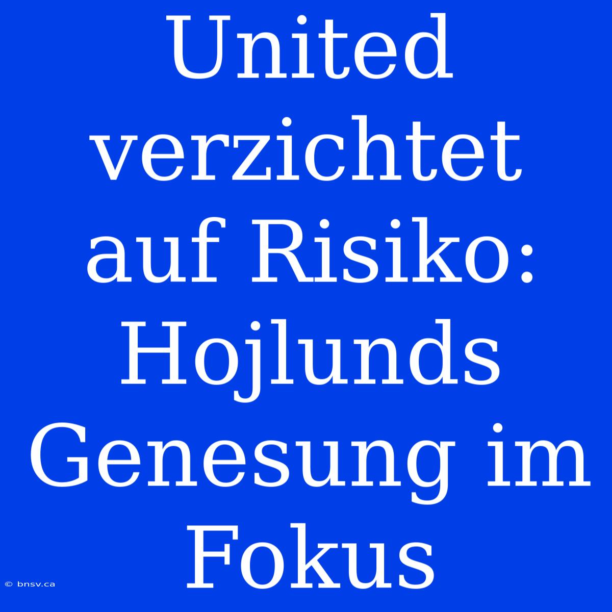 United Verzichtet Auf Risiko: Hojlunds Genesung Im Fokus