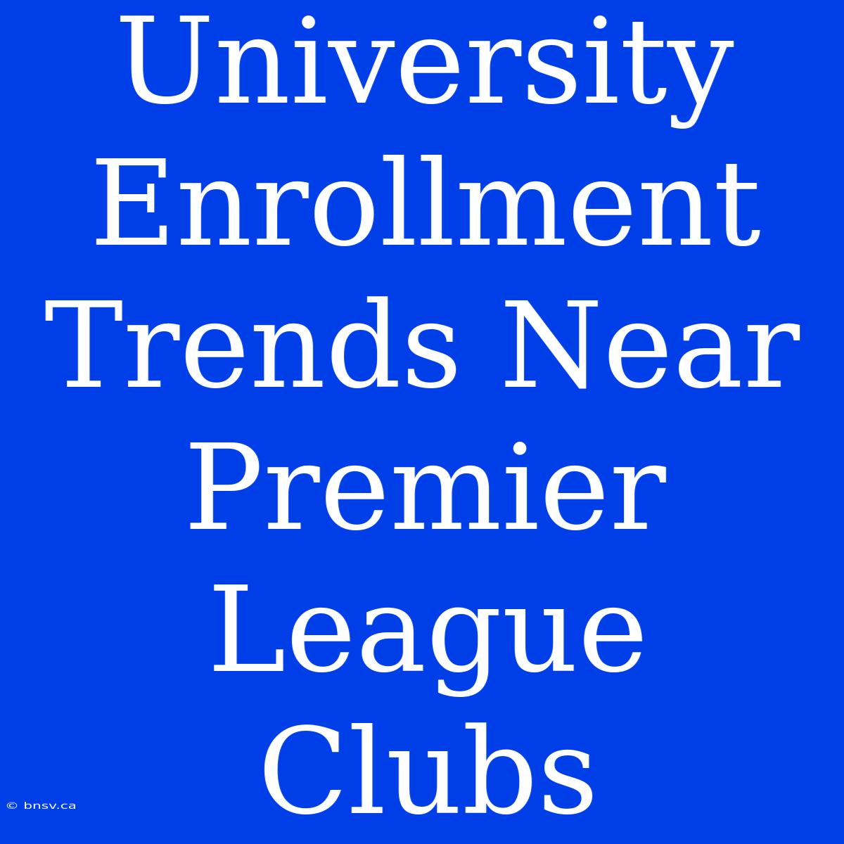 University Enrollment Trends Near Premier League Clubs