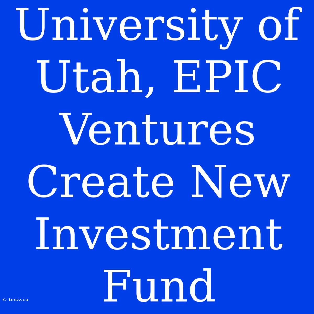 University Of Utah, EPIC Ventures Create New Investment Fund