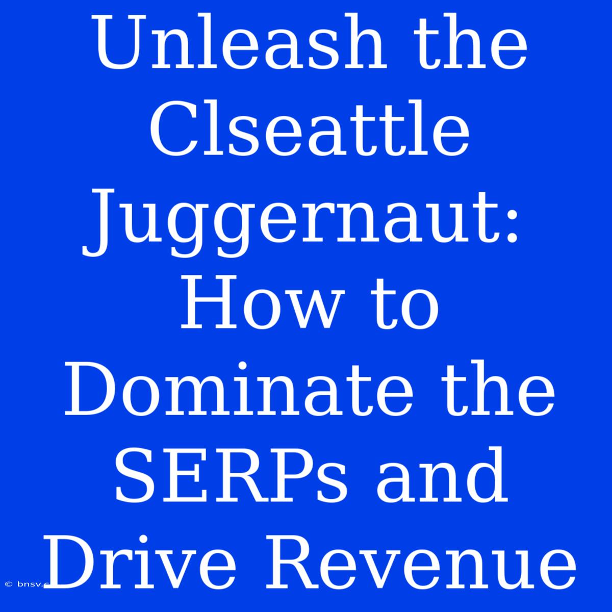 Unleash The Clseattle Juggernaut: How To Dominate The SERPs And Drive Revenue