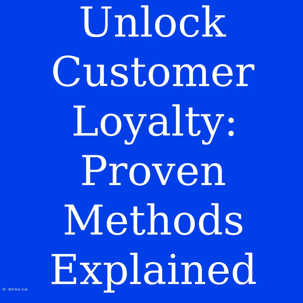 Unlock Customer Loyalty: Proven Methods Explained