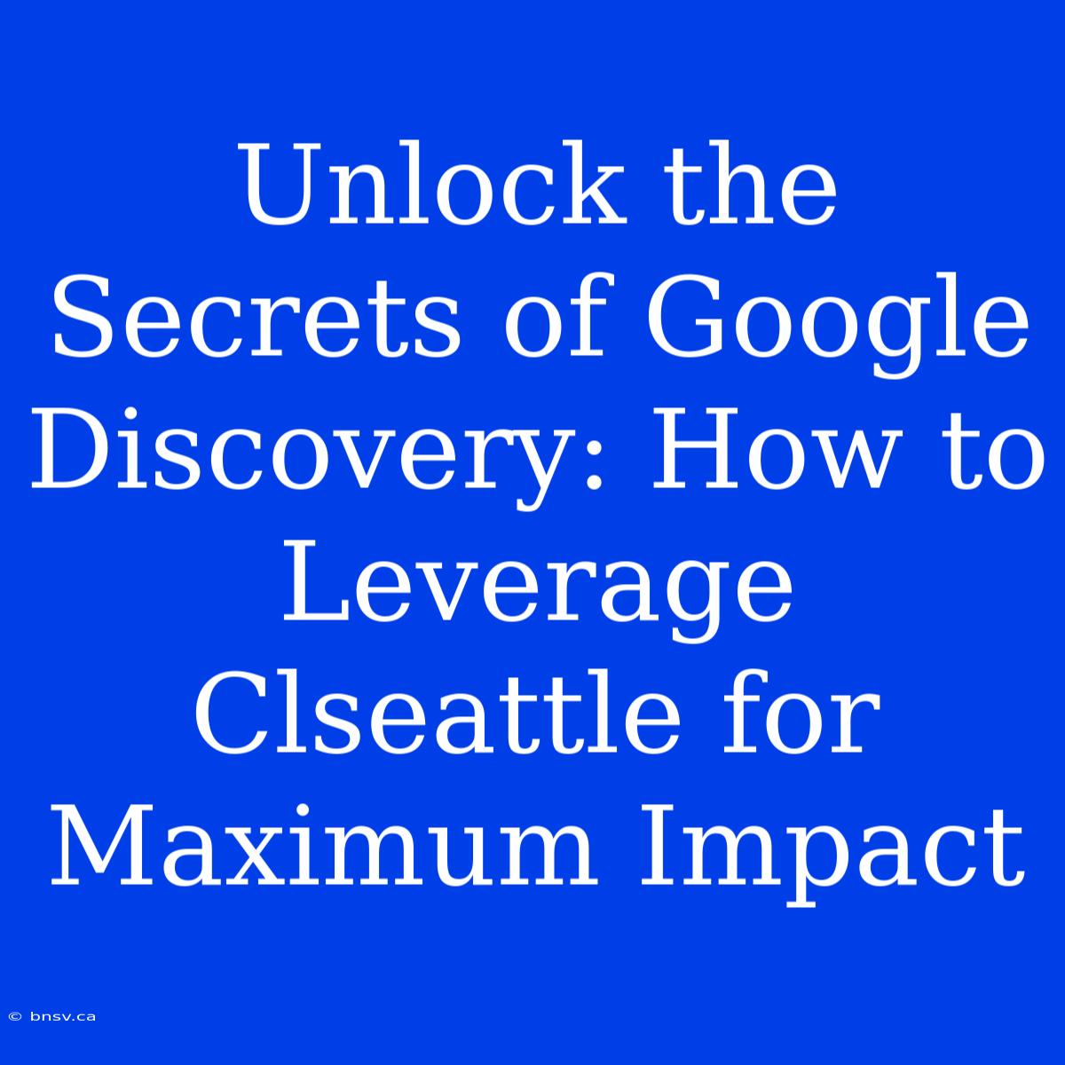 Unlock The Secrets Of Google Discovery: How To Leverage Clseattle For Maximum Impact