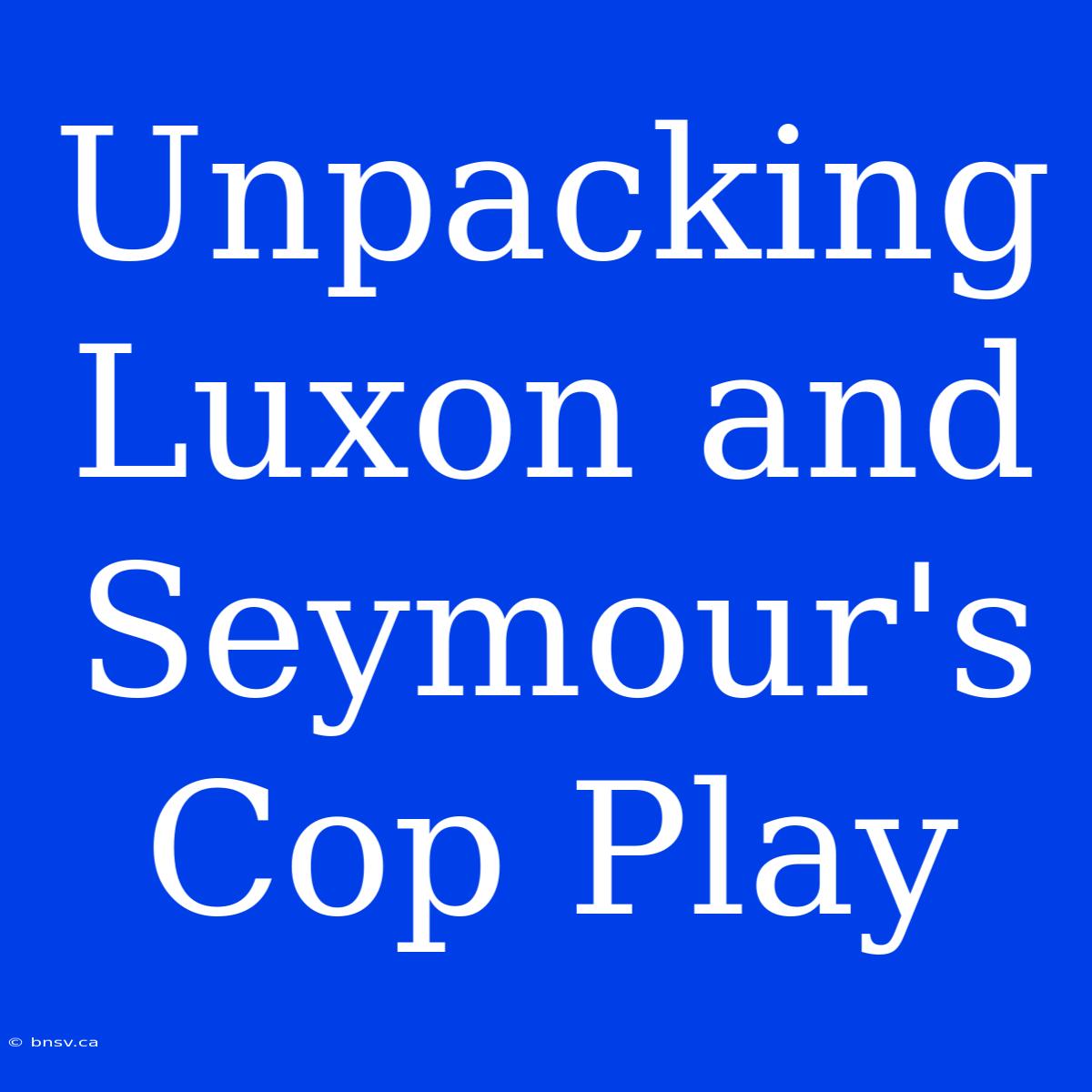 Unpacking Luxon And Seymour's Cop Play