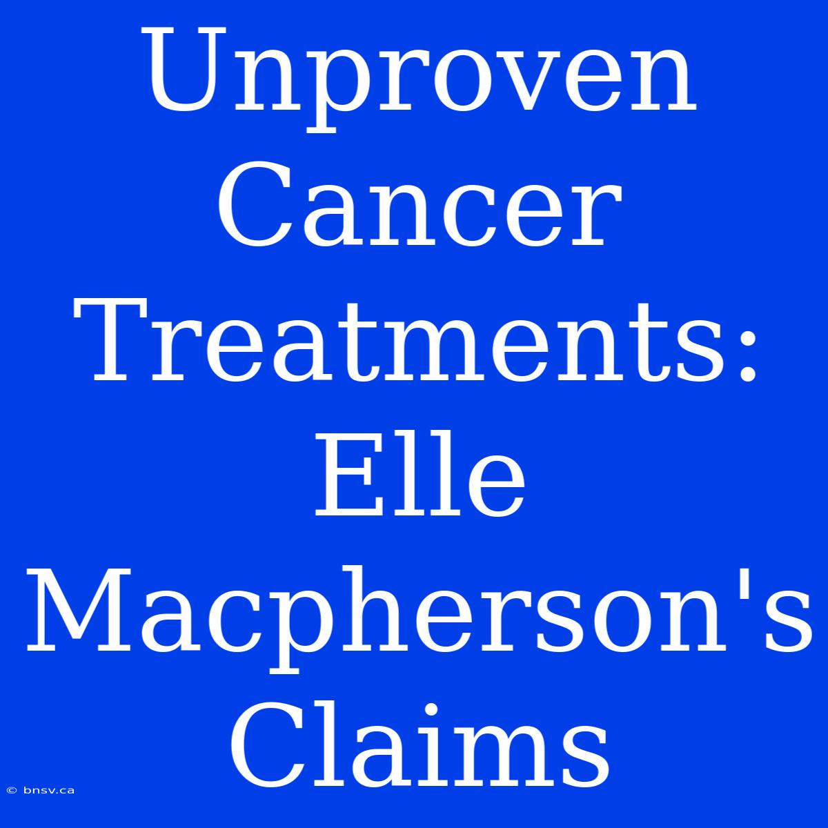 Unproven Cancer Treatments: Elle Macpherson's Claims