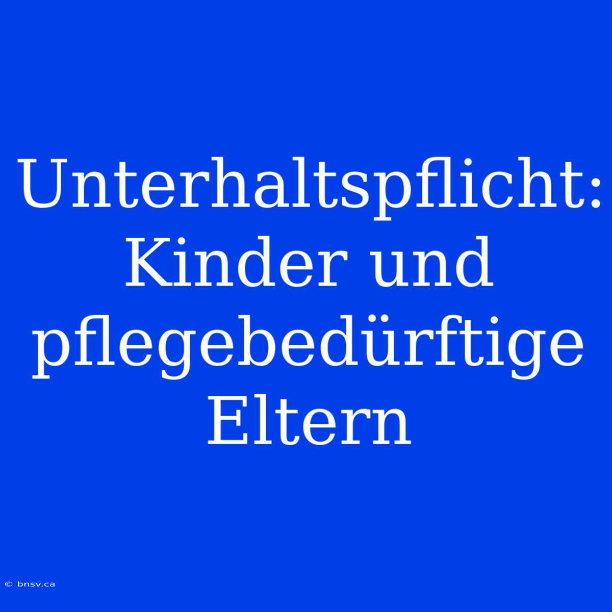 Unterhaltspflicht: Kinder Und Pflegebedürftige Eltern