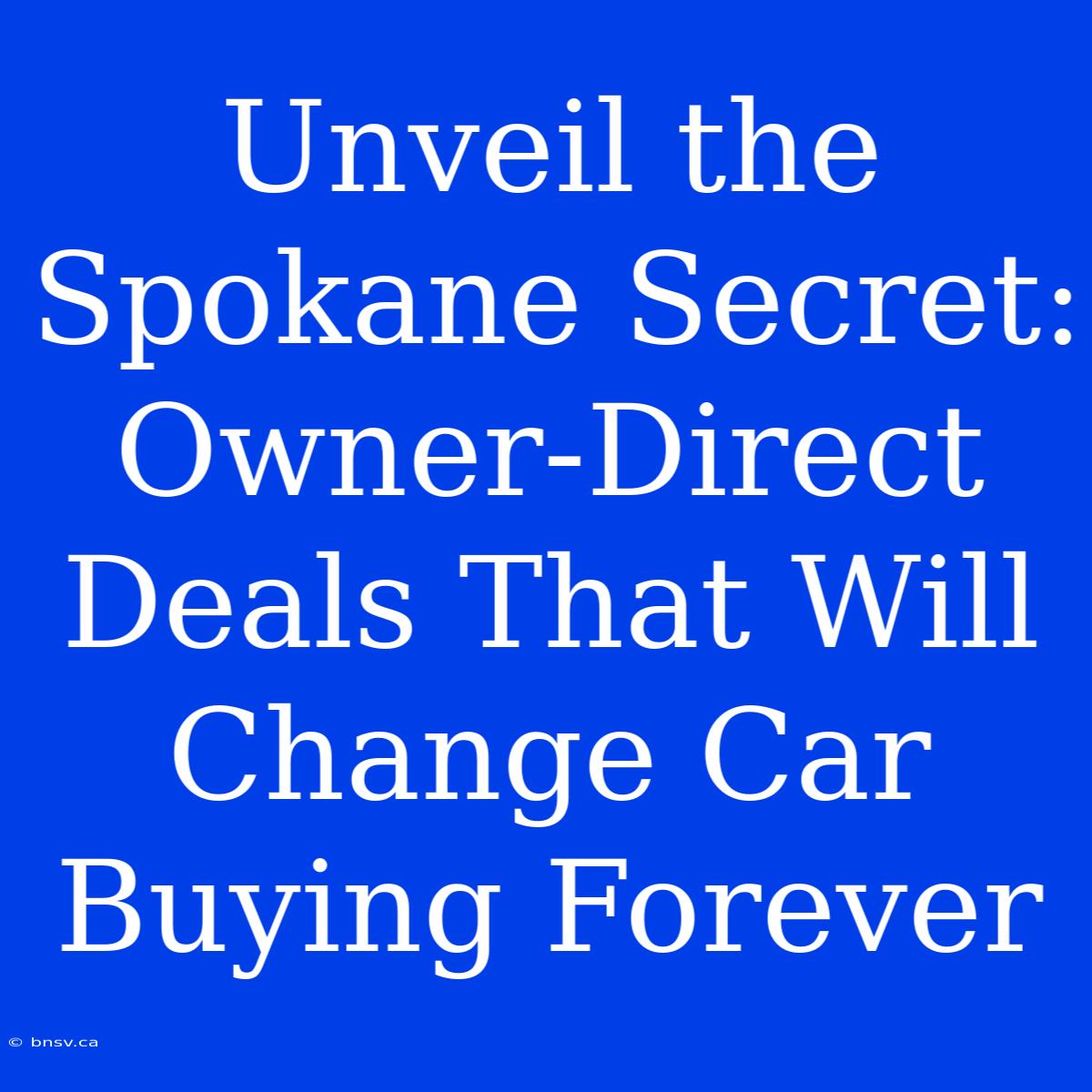 Unveil The Spokane Secret: Owner-Direct Deals That Will Change Car Buying Forever