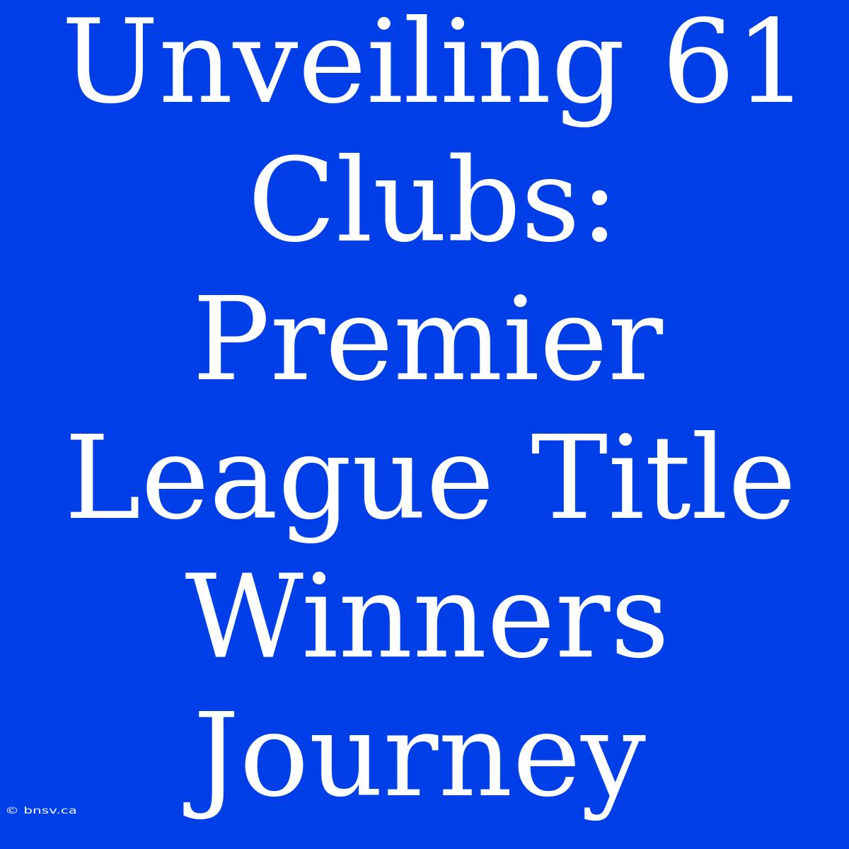 Unveiling 61 Clubs: Premier League Title Winners Journey