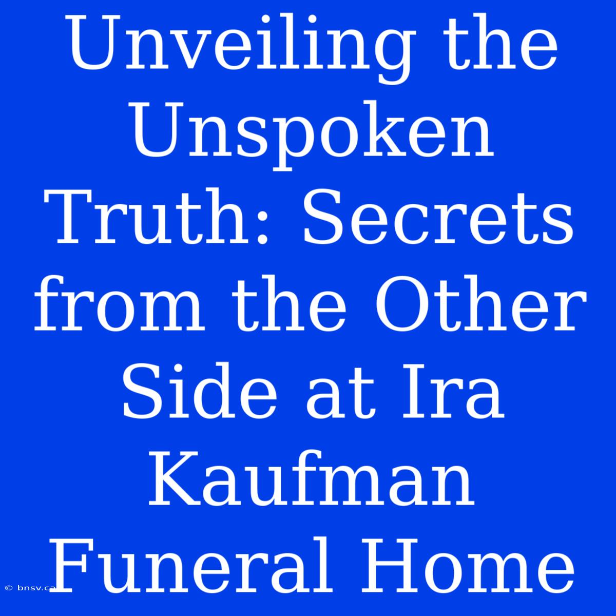 Unveiling The Unspoken Truth: Secrets From The Other Side At Ira Kaufman Funeral Home