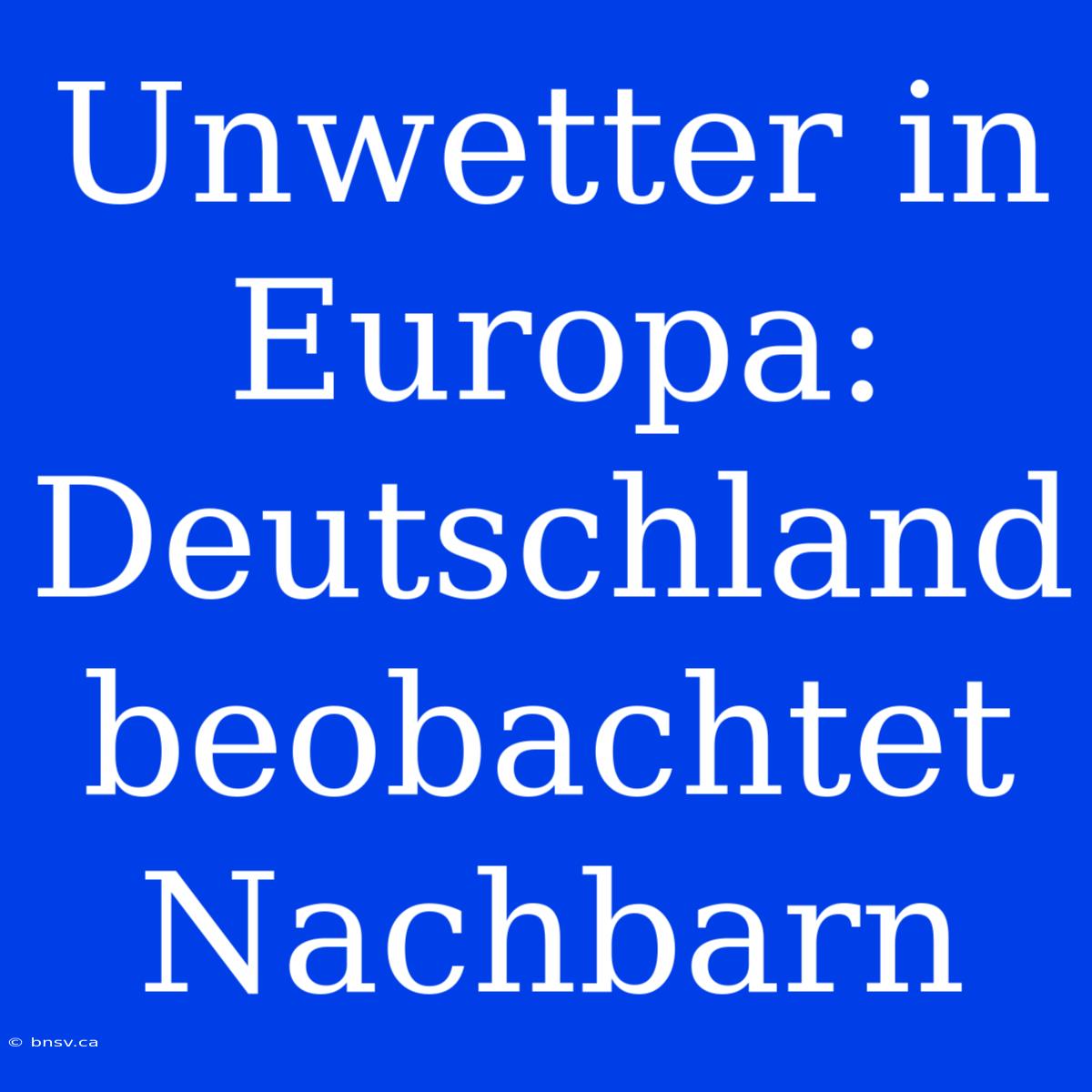 Unwetter In Europa: Deutschland Beobachtet Nachbarn