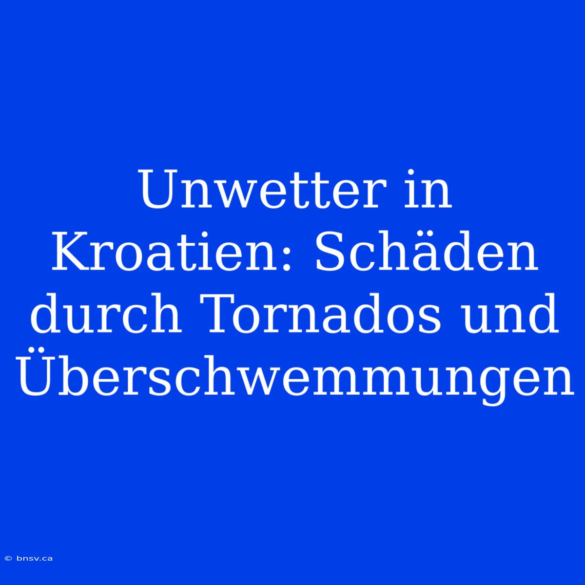 Unwetter In Kroatien: Schäden Durch Tornados Und Überschwemmungen