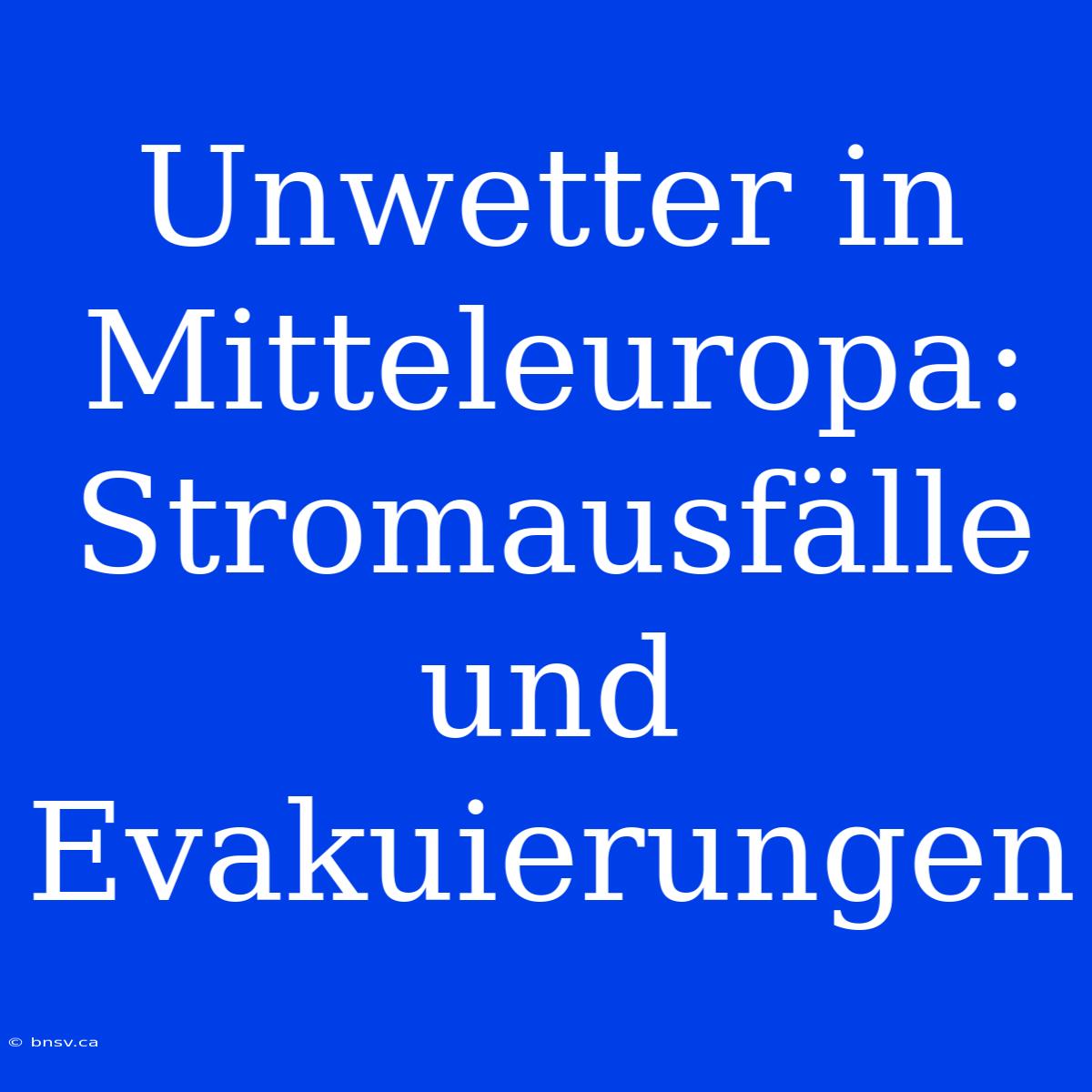 Unwetter In Mitteleuropa: Stromausfälle Und Evakuierungen