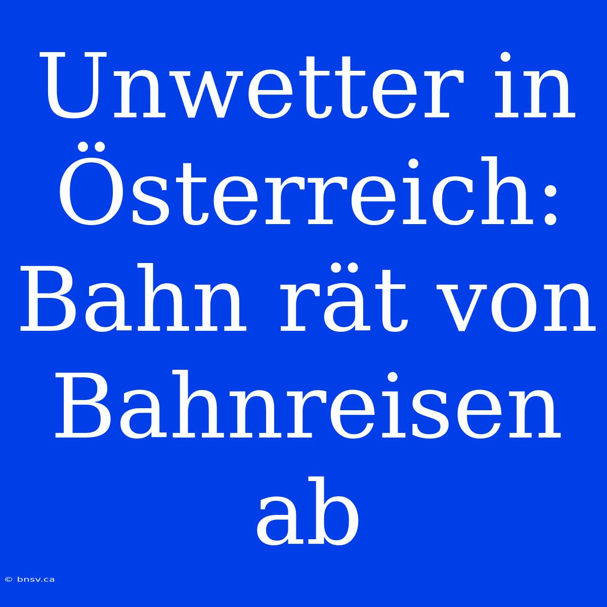 Unwetter In Österreich: Bahn Rät Von Bahnreisen Ab