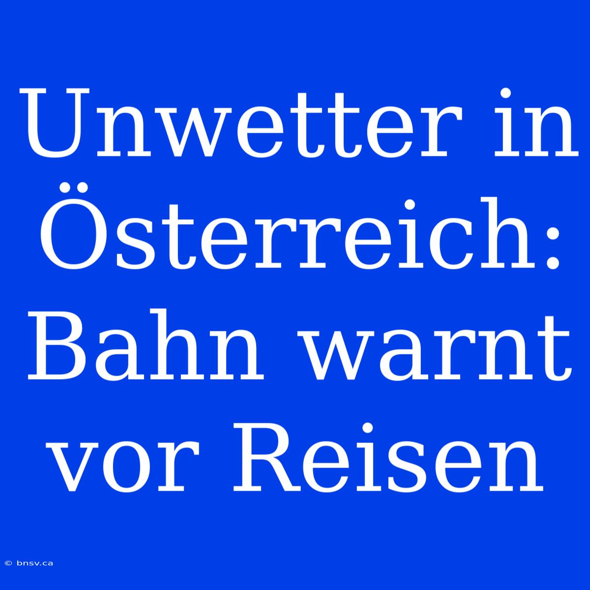 Unwetter In Österreich: Bahn Warnt Vor Reisen