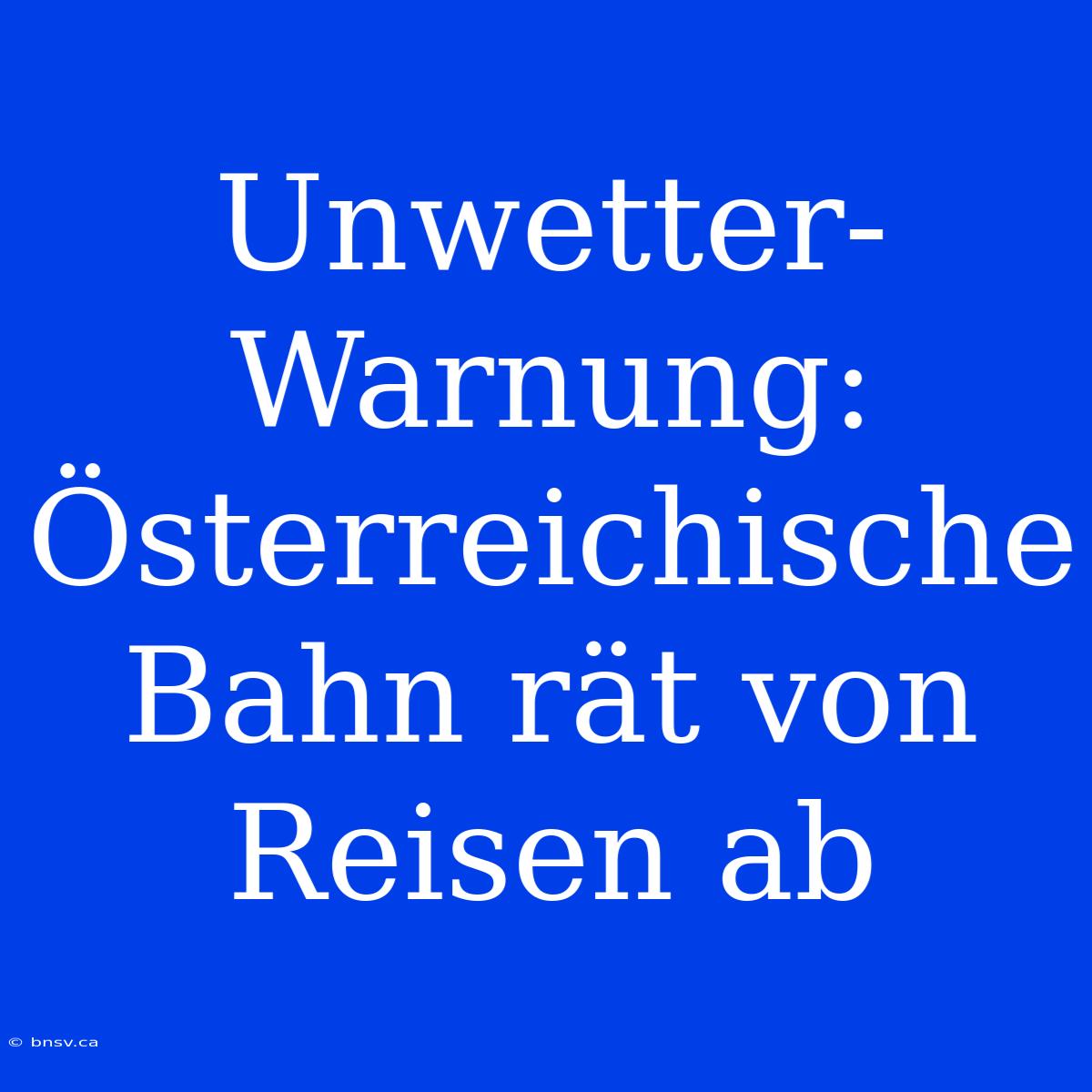 Unwetter-Warnung: Österreichische Bahn Rät Von Reisen Ab