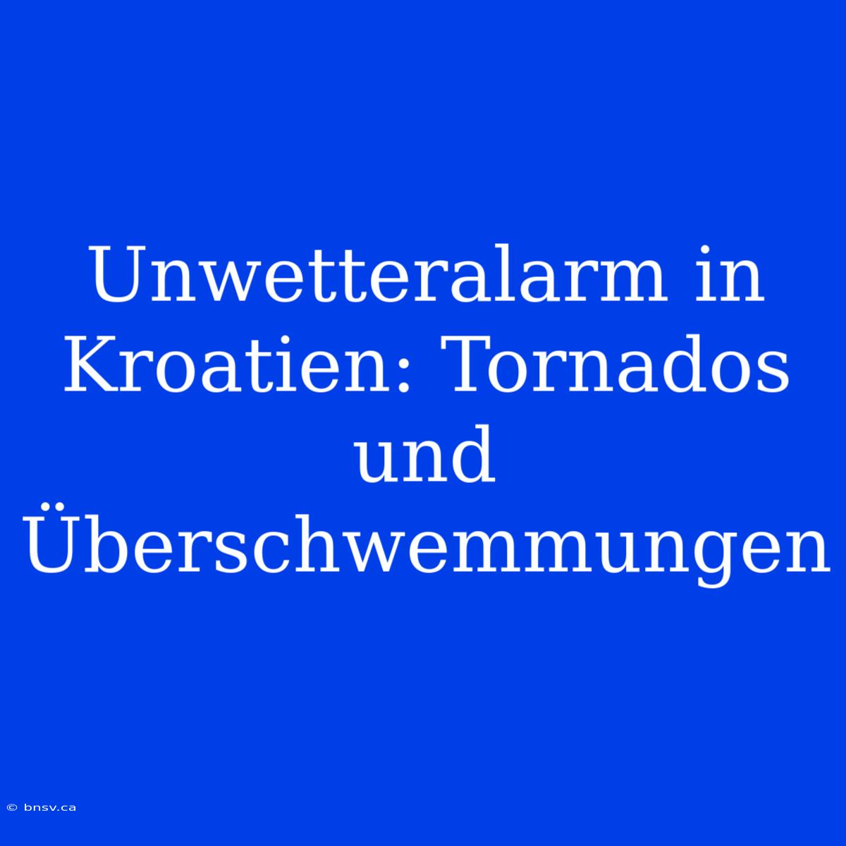 Unwetteralarm In Kroatien: Tornados Und Überschwemmungen