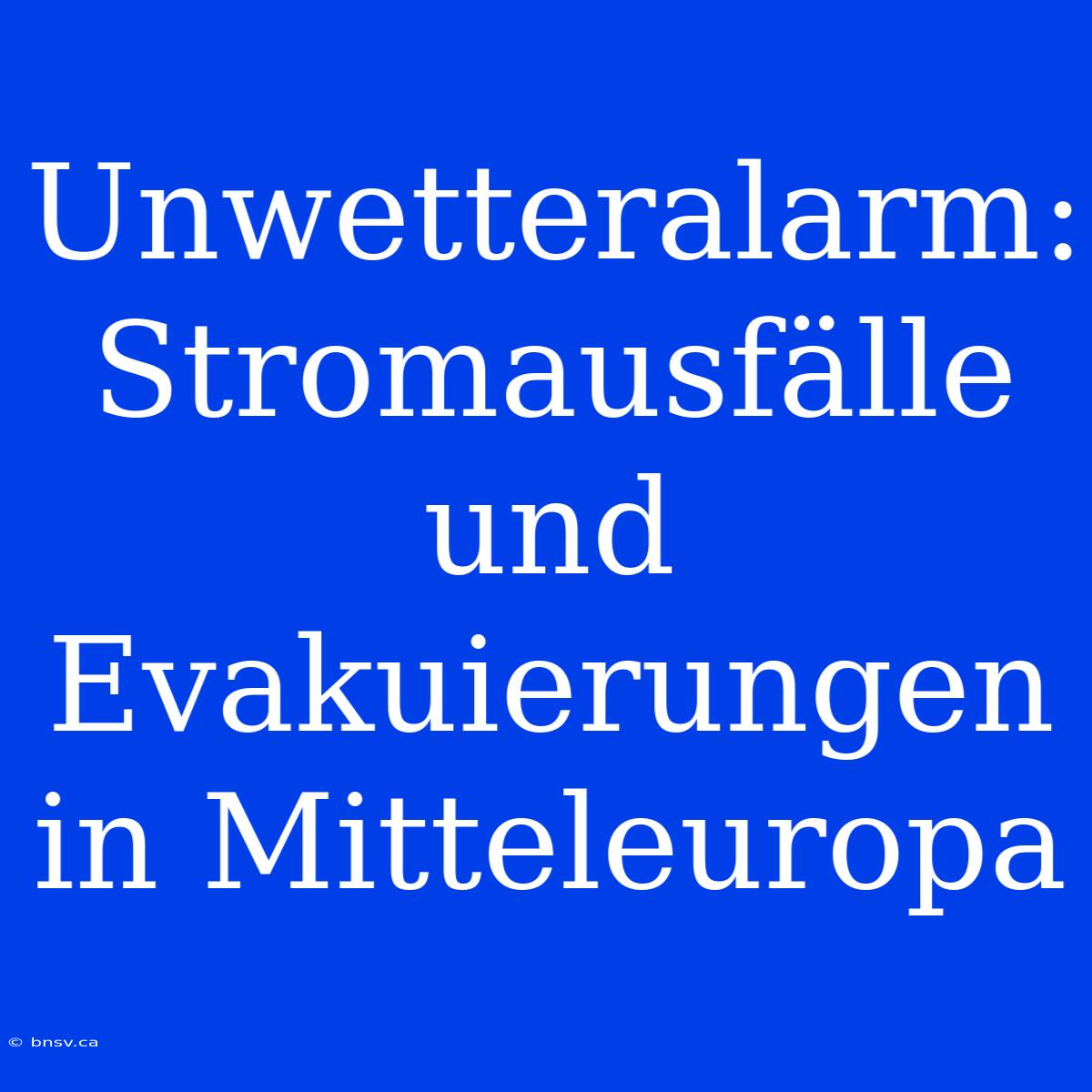 Unwetteralarm: Stromausfälle Und Evakuierungen In Mitteleuropa