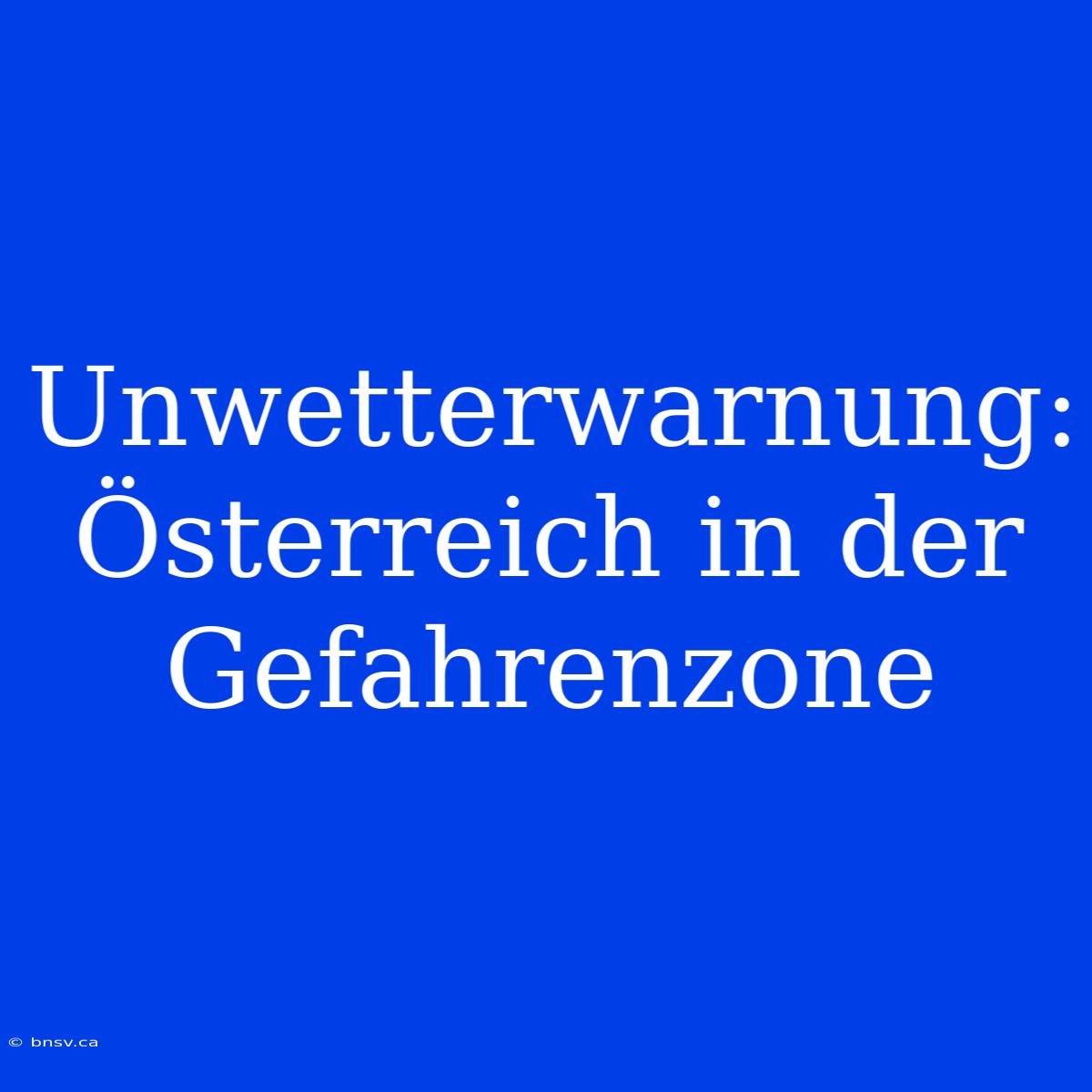 Unwetterwarnung: Österreich In Der Gefahrenzone