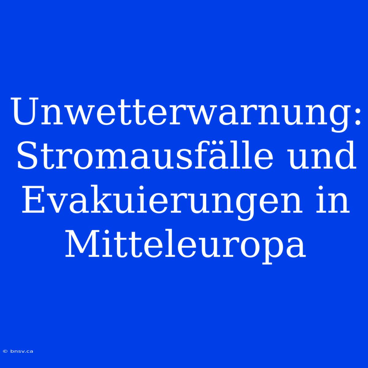 Unwetterwarnung: Stromausfälle Und Evakuierungen In Mitteleuropa