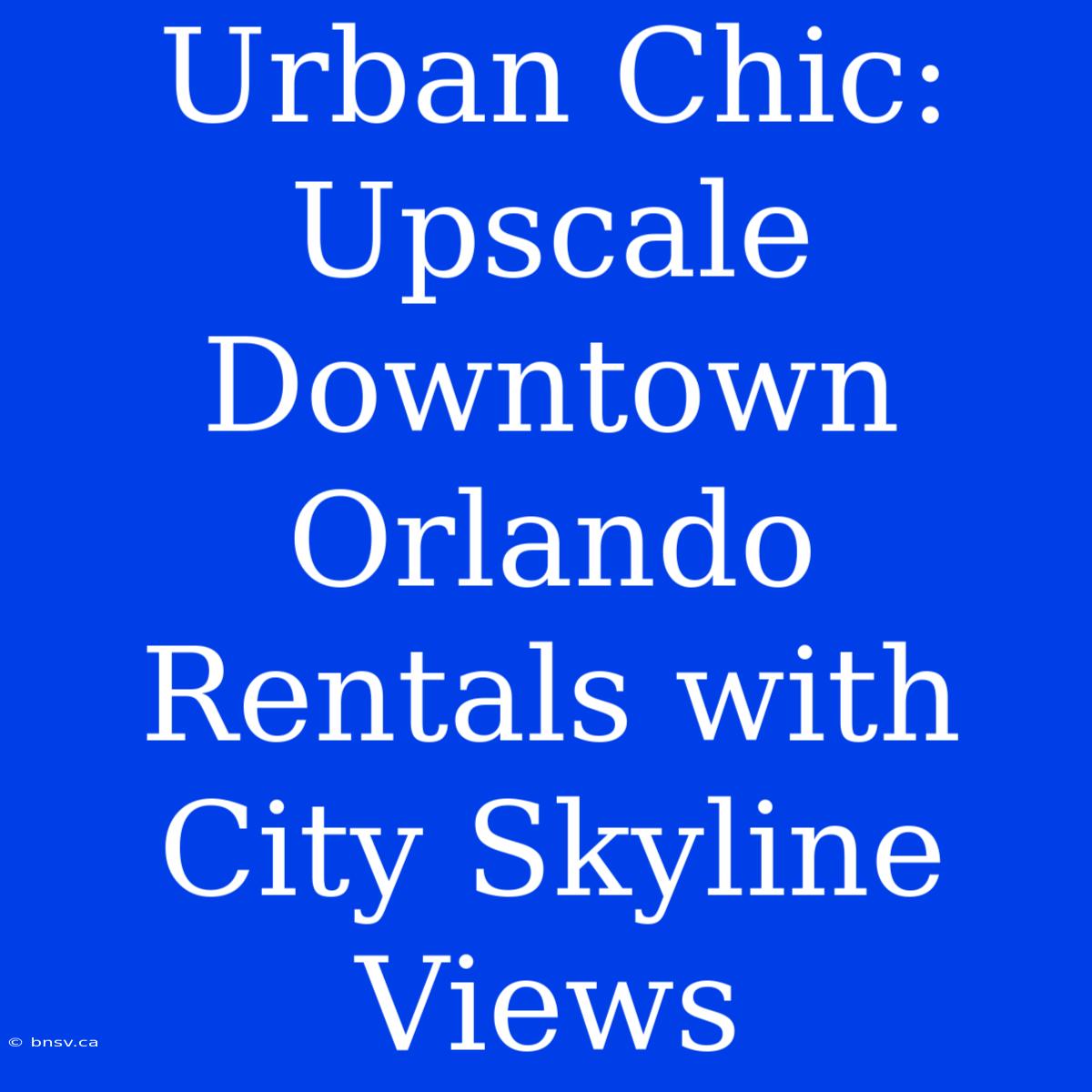 Urban Chic: Upscale Downtown Orlando Rentals With City Skyline Views