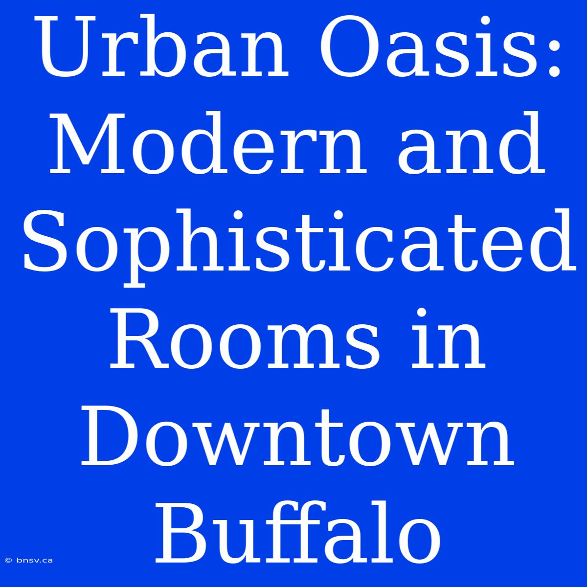 Urban Oasis: Modern And Sophisticated Rooms In Downtown Buffalo