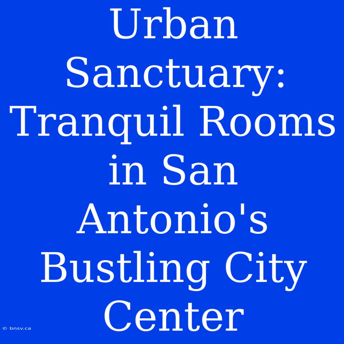 Urban Sanctuary: Tranquil Rooms In San Antonio's Bustling City Center