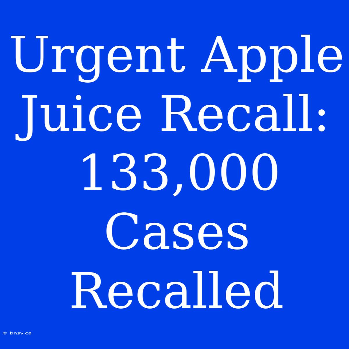 Urgent Apple Juice Recall: 133,000 Cases Recalled