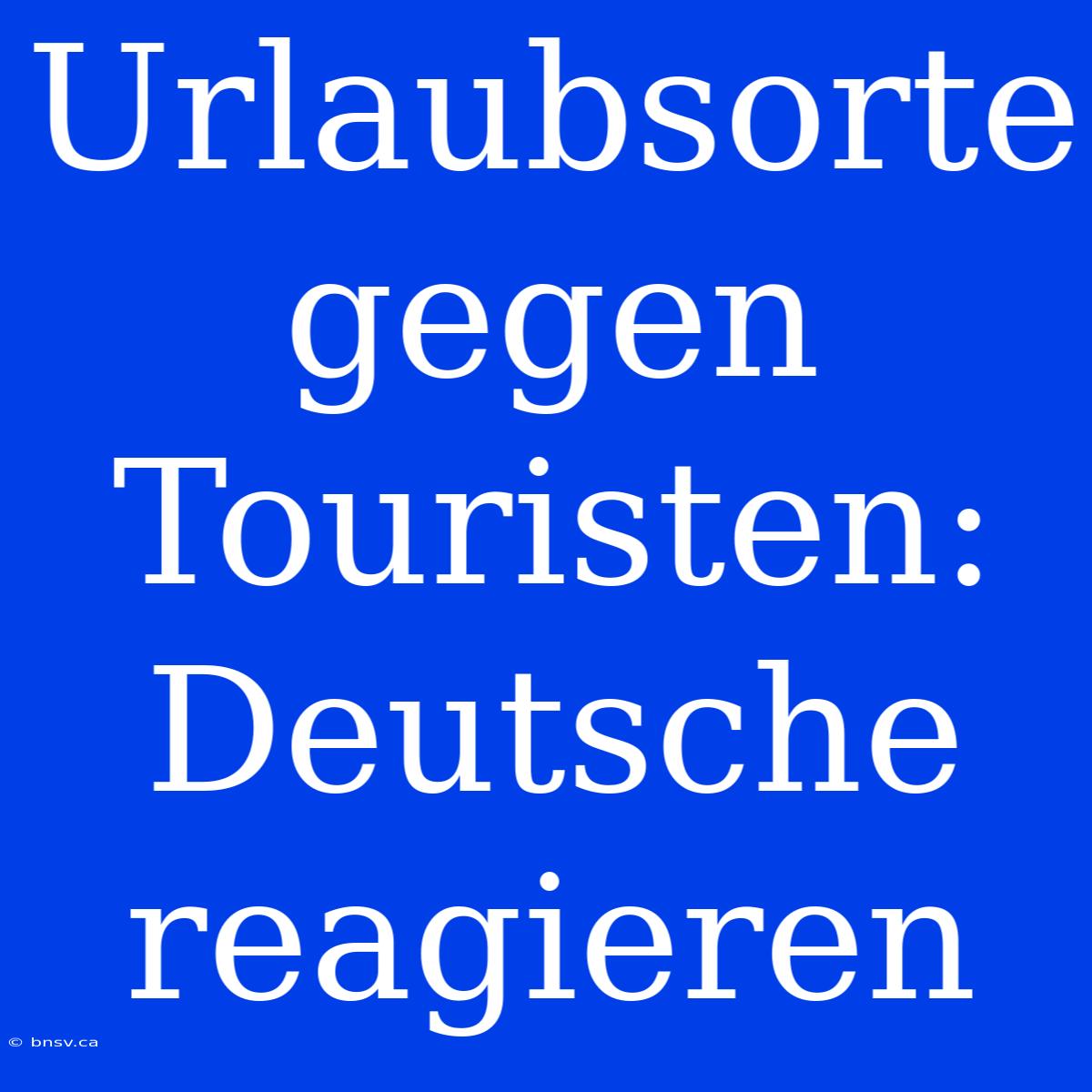 Urlaubsorte Gegen Touristen: Deutsche Reagieren